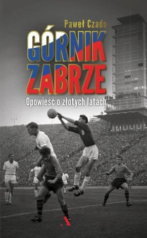 Górnik Zabrze. Opowieść o złotych latach