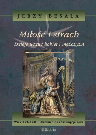 Miłość i strach. Dzieje uczuć kobiet i mężczyzn. Tom 4: Wiek XVI-XVIII. Uwolnienie i konsumpcja żądz