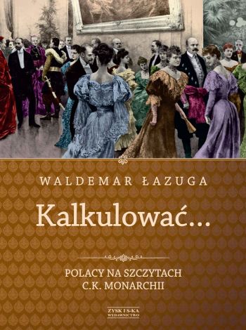 Kalkulować. Polacy na szczytach c.k. monarchii (dodruk 2020)