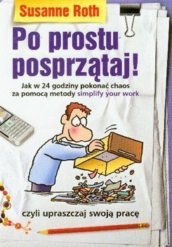 Po Prostu Posprzątaj! Jak w 24 godziny pokonać chaos za pomocą metody simplify your work czyli upraszczaj swoją pracę