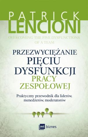 Przezwyciężanie pięciu dysfunkcji pracy zespołowej. Praktyczny przewodnik dla liderów, menedżerów, moderatorów (dodruk 2018)