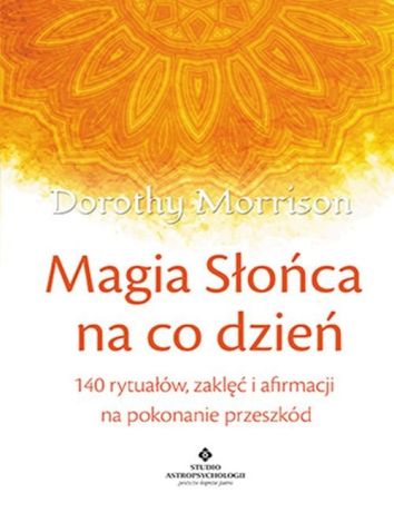 Magia Słońca na co dzień. 140 rytuałów, zaklęć i afirmacji na pokonywanie przeszkód