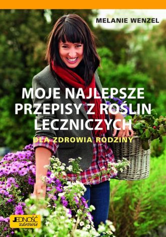 Moje najlepsze przepisy z roślin leczniczych. Dla zdrowia rodziny.