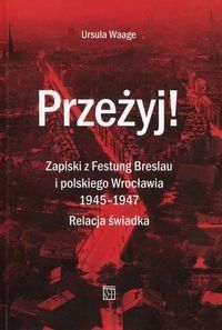 Przeżyj! Zapiski z Festung Breslau i polskiego Wrocławia 1945-1947. Relacja świadka