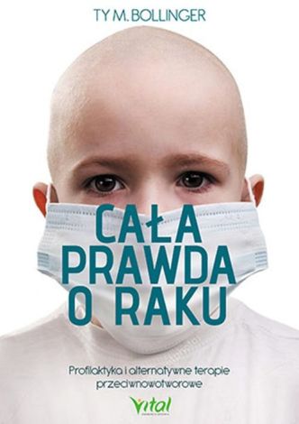 Cała prawda o raku. Profilaktyka i alternatywne terapie przeciwnowotworowe