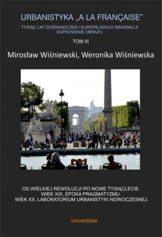 Urbanistyka „A la française”. Tysiąc lat doświadczeń i europejskich innowacji. Dopełnienie obrazu Tom 3. Od Wielkiej Rewolucji po nowe tysiąclecie. Wiek XIX, epoka pragmatyzmu. Wiek XX,...