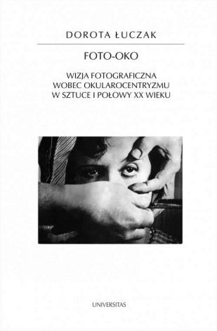 Foto-oko Wizja fotograficzna wobec okularocentryzmu w sztuce I połowy XX wieku