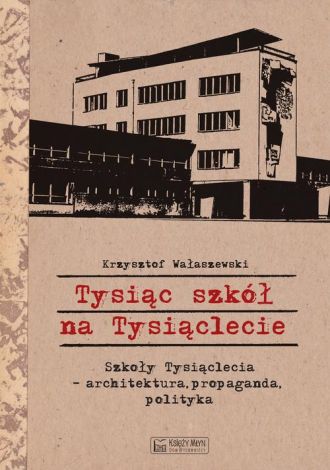 Tysiąc szkół na Tysiąclecie. Szkoły Tysiąclecia - architektura, propaganda, polityka