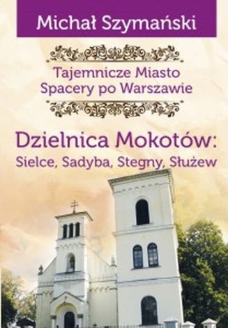 Tajemnicze miasto Spacery po Warszawie Dzielnica Mokotów: Sielce, Sadyba, Stegny, Służew