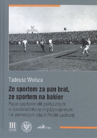 Ze sportem za pan brat, ze sportem na bakier Pasje sportowe elit politycznych w dwudziestoleciu między wojennym i w pierwszych latach Polski Ludowej