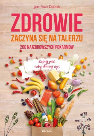 Zdrowie zaczyna się na talerzu. 200 najzdrowszych pokarmów. Lepiej jeść, żeby dłużej żyć.