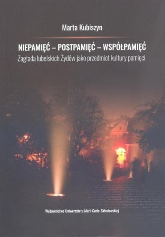 Niepamięć - postpamięć - współpamięć Zagłada lubelskich Żydów jako przedmiot kultury pamięci