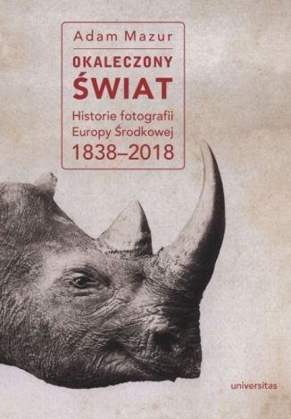 Okaleczony świat. Historie fotografii Europy Środkowej 1838-2018