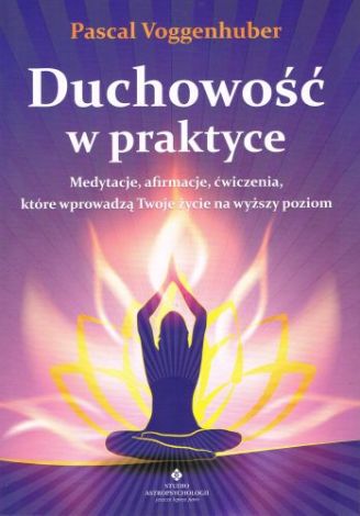 Duchowość w praktyce Medytacje, afirmacje, ćwiczenia które wprowadzą Twoje życie na wyższy poziom