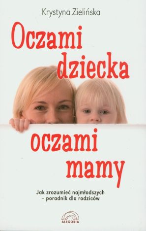 Oczami dziecka, oczami mamy Jak zrozumieć najmłodszych - poradnik dla rodziców