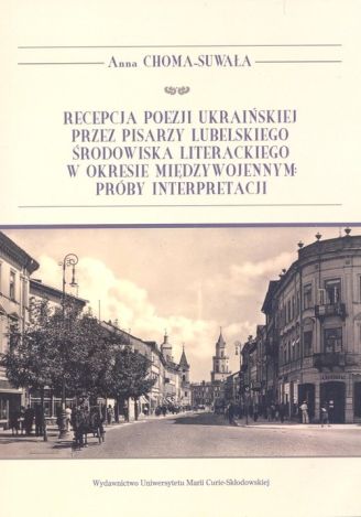 Recepcja poezji ukraińskiej przez pisarzy lubelskiego środowiska literackiego w okresie międzywojennym Próby interpretacji