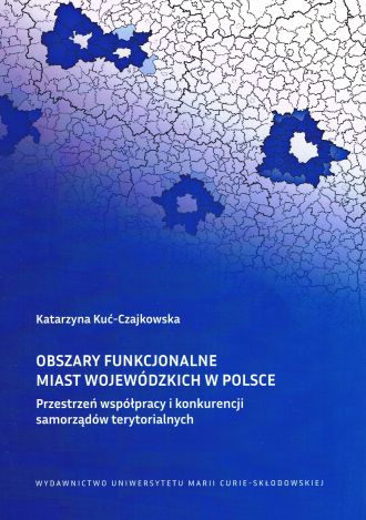 Obszary funkcjonalne miast wojewódzkich w Polsce Przestrzeń współpracy i konkurencji samorządów ter