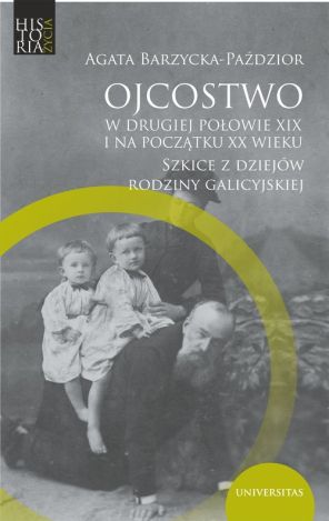 Ojcostwo w drugiej połowie XIX i na początku XX w. Szkice z dziejów rodziny galicyjskiej