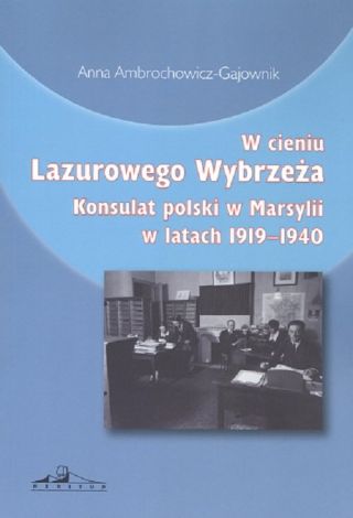 W cieniu Lazurowego Wybrzeża. Konsulat polski w Marsylii w Latach 1919-1940