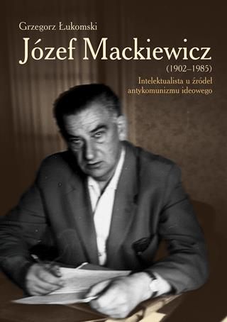 Józef Mackiewicz (1902-1985). Intelektualista u źródeł antykomunizmu ideowego