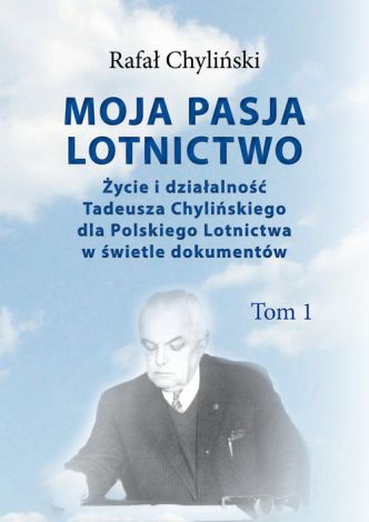 Moja pasja lotnictwo Tom 1 Życie i działalność Tadeusza Chylińskiego