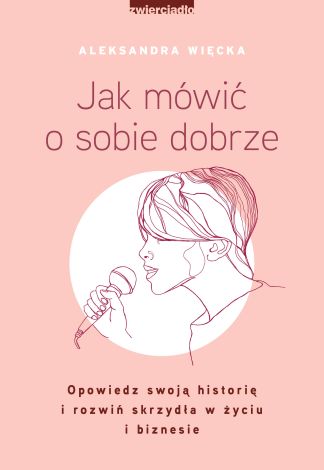 Jak mówić o sobie dobrze. Opowiedz swoją historię i rozwiń skrzydła w życiu i biznesie