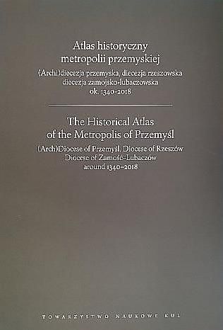 Atlas historyczny metropolii przemyskiej. (Archi)diecezja przemyska, diecezja rzeszowska, diecezja zamojsko-lubaczowska ok. 1340-2018