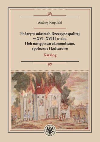 Pożary w miastach Rzeczypospolitej w XVI-XVIII wieku i ich następstwa ekonomiczne, społeczne i kultu