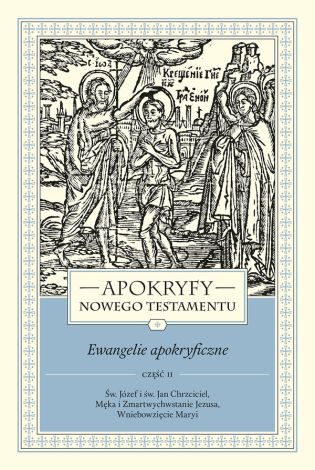 Apokryfy Nowego Testamentu. Ewangelie apokryficzne. Tom 1. Część 2. Św. Józef i św. Jan Chrzciciel, Męka i Zmartwychwstanie Jezusa, Wniebowzięcie Maryi. (wyd. 3)