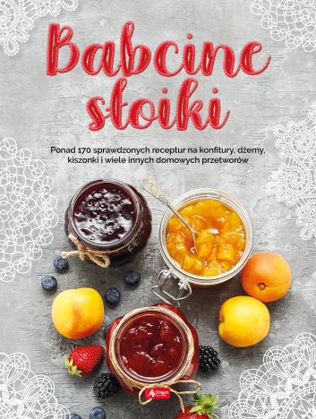 Babcine słoiki. Ponad 170 sprawdzonych receptur na konfitury, dżemy, kiszonki i wiele innych domowych przetworów