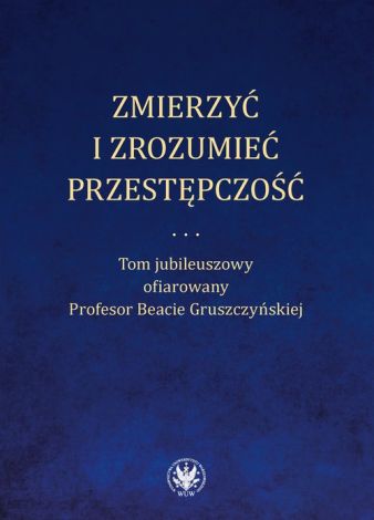 Zmierzyć i zrozumieć przestępczość. Tom jubileuszowy ofiarowany Profesor Beacie Gruszczyńskiej