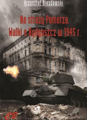 N straży Pomorza. Walki o Bydgoszcz w 1945 roku