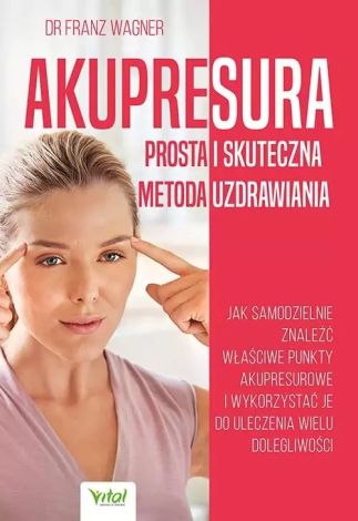 Akupresura – prosta i skuteczna metoda uzdrawiania. Jak samodzielnie znaleźć właściwe punkty akupresurowe i wykorzystać je do uleczenie wielu dolegliwości