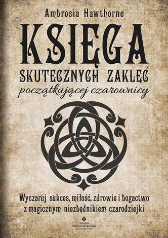 Księga skutecznych zaklęć początkującej czarownicy. Wyczaruj sukces, miłość, zdrowie i bogactwo z magicznym niezbędnikiem czarodziejki