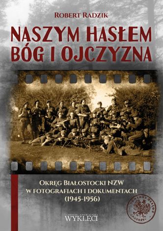 Naszym hasłem Bóg i Ojczyzna. Okręg Białostocki NZW w fotografiach i dokumentach (1945-1956)