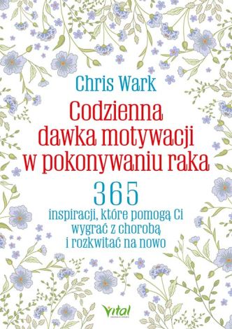 Codzienna dawka motywacji w pokonywaniu raka. 365 inspiracji, które pomogą Ci wygrać z chorobą i rozkwitać na nowo