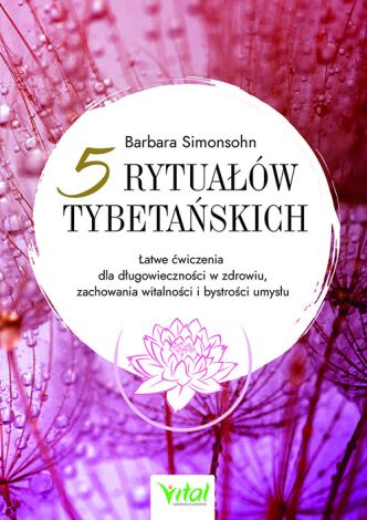 Pięć rytuałów tybetańskich. Łatwe ćwiczenia dla długowieczności w zdrowiu, zachowania witalności i bystrości umysłu