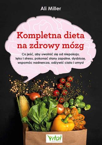 Kompletna dieta na zdrowy mózg. Co jeść, aby uwolnić się od niepokoju, lęku i stresu, pokonać stany zapalne, dysbiozę, wspomóc nadnercza, odżywić ciało i umysł