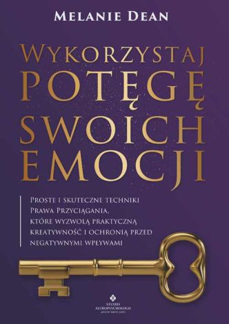 Wykorzystaj potęgę swoich emocji. Proste i skuteczne techniki Prawa Przyciągania, które wyzwolą praktyczną kreatywność i ochronią przed negatywnymi wpływami