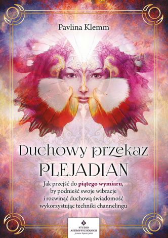 Duchowy przekaz Plejadian. Jak przejść do piątego wymiaru, by podnieść swoje wibracje i rozwinąć duchową świadomość, wykorzystując techniki channelingu