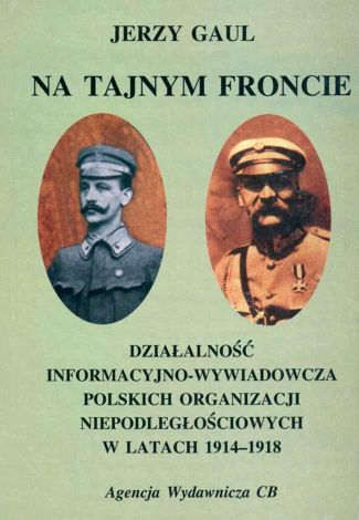 Na tajnym froncie. Działaność wywiadowczo-informacyjna obozu niepodległościowego w latach 1914-1918