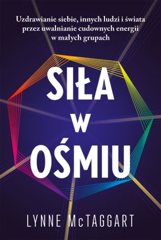 Siła w ośmiu. Uzdrawianie siebie, innych ludzi i świata przez uwalnianie cudownych energii w małych grupach