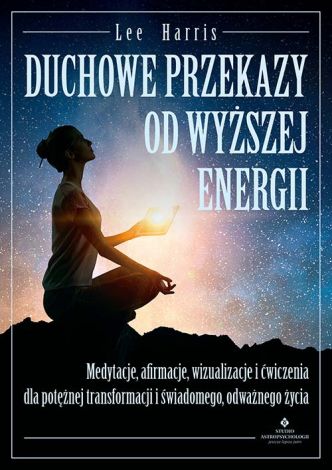 Duchowe przekazy od Wyższej Energii. Medytacje, afirmacje, wizualizacje i ćwiczenia dla potężnej transformacji i świadomego, odważnego życia