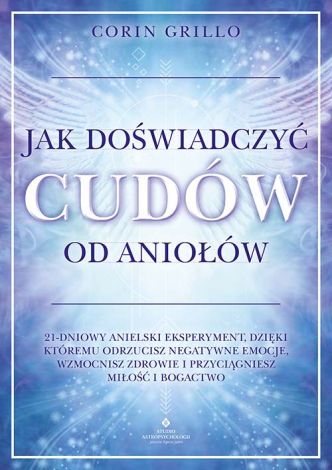 Jak doświadczyć cudów od aniołów. 21-dniowy anielski eksperyment, dzięki któremu odrzucisz negatywne emocje, wzmocnisz zdrowie i przyciągniesz miłość i bogactwo