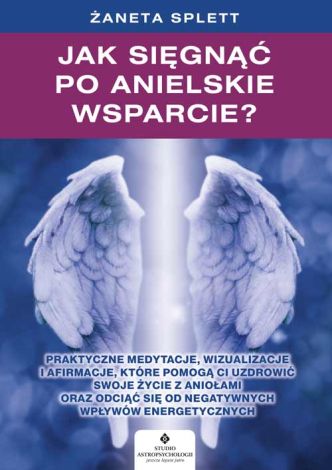 Jak sięgnąć po anielskie wsparcie? Praktyczne medytacje, wizualizacje i afirmacje, które pomogą ci uzdrowić swoje życie z Aniołami oraz odciąć się od negatywnych wpływów energetycznych