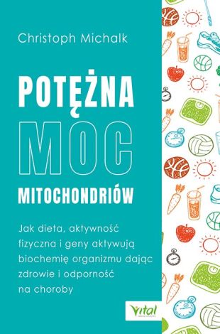 Potężna moc mitochondriów. Jak dieta, aktywność fizyczna i geny aktywują biochemię organizmu dając zdrowie i odporność na choroby