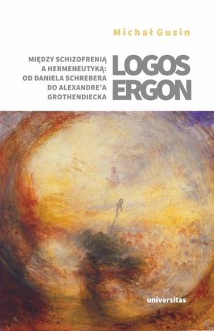 Logos ergon Między schizofrenią a hermeneutyką od Daniela P. Schrebera do Alexandre'a Grothendieck