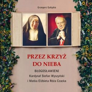 Przez krzyż do Nieba. Błogosławieni. Kardynał Stefan Wyszyński i Matka Elżbieta Róża Czacka