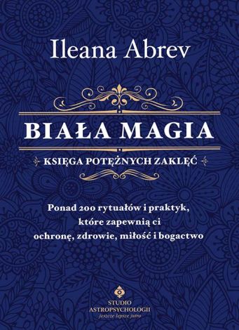 Biała magia. Księga potężnych zaklęć. Ponad 200 rytuałów i praktyk, które zapewnią ci ochronę, zdrowie, miłość i bogactwo