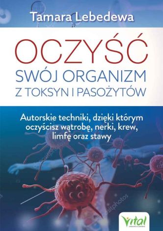 Oczyść swój organizm z toksyn i pasożytów. Autorskie techniki, dzięki którym oczyścisz wątrobę, nerki, krew, limfę oraz stawy